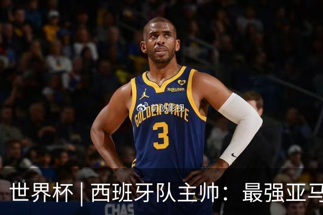 世界杯 | 西班牙队主帅：最强亚马尔尚未到来