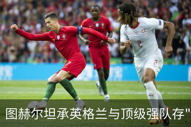 图赫尔坦承英格兰与顶级强队存"差距"，阿森纳因赖斯超负荷与萨卡谜案成世界杯最大输家