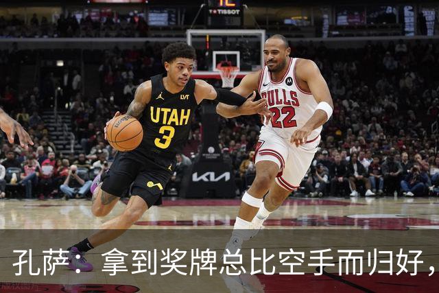 孔萨：拿到奖牌总比空手而归好，我为队友们感到骄傲