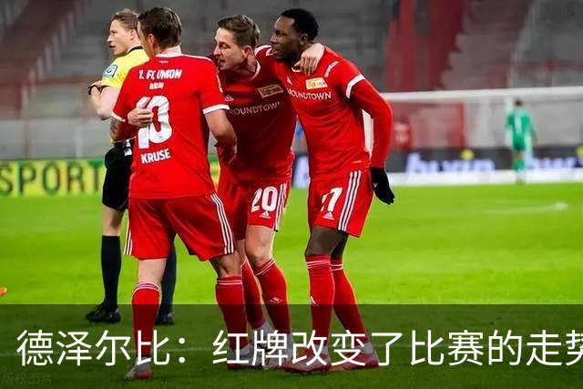 德泽尔比：红牌改变了比赛的走势 穆德里克就像是我的儿子一样
