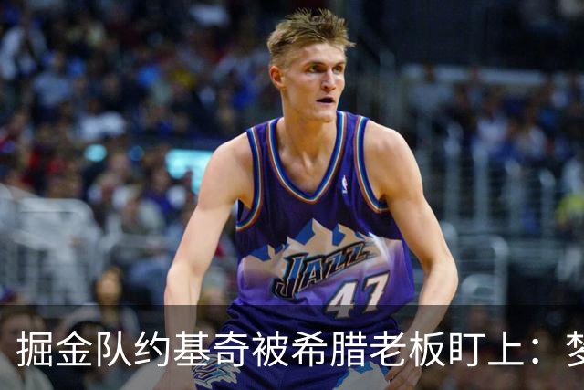 掘金队约基奇被希腊老板盯上：梦想签约基奇，是世界上最好的球员