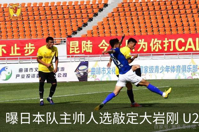 曝日本队主帅人选敲定大岩刚 U23亚洲杯曾率队4-0中国
