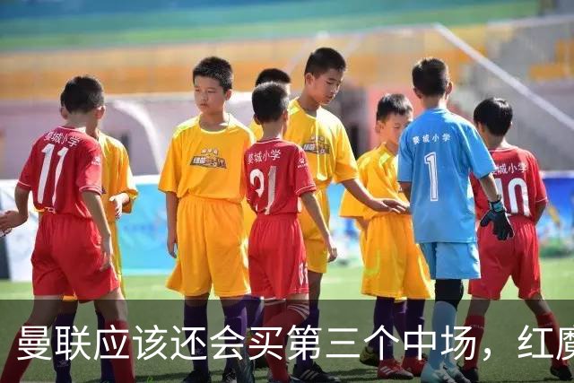 曼联应该还会买第三个中场，红魔的夏窗才刚刚开始