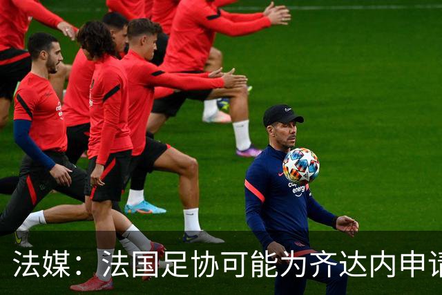 法媒：法国足协可能为齐达内申请特殊豁免，不受工资帽限制