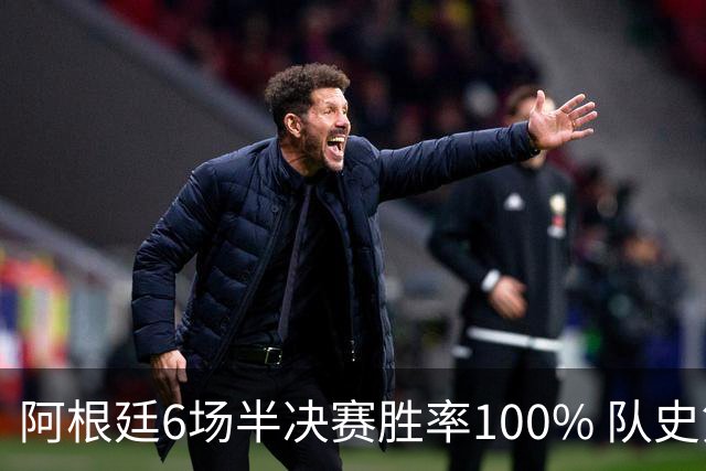 阿根廷6场半决赛胜率100% 队史第7次进决赛仅次于德国
