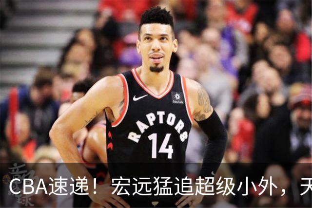 CBA速递！宏远猛追超级小外，天津官宣林庭谦离队，山东签下新大外